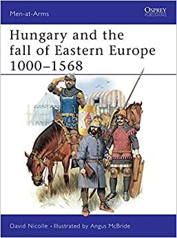 Hungary and the Fall of Eastern Europe 1000-1568 (Men-at-Arms, Band 195)