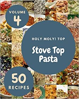 Holy Moly! Top 50 Stove Top Pasta Recipes Volume 4: Enjoy Everyday With Stove Top Pasta Cookbook!
