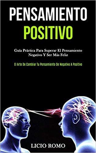 Pensamiento Positivo: Guía práctica para superar el pensamiento negativo y ser más feliz (El arte de cambiar tu pensamiento de negativo a positivo)