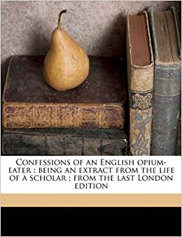 Confessions of an English opium-eater: being an extract from the life of a scholar ; from the last London edition