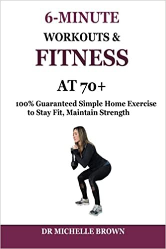 6 MINUTE WORKOUTS AND FITNESS AT 70+: 100% Guaranteed Simple Home Exercise to Stay Fit, Maintain Strength and Balance, And Reverse Aging Process