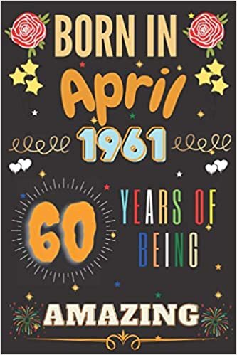 Born in April 1961 , 60 years of Being Amazing notebook: 60th birthday gift for man turning 60 th birthday gift for men born in April 1961 birthday ... brother cousin, notebook journal 120 pages