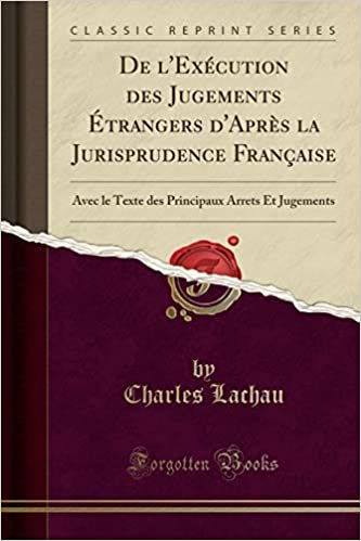 De l'Exécution des Jugements Étrangers d'Après la Jurisprudence Française: Avec le Texte des Principaux Arrets Et Jugements (Classic Reprint)