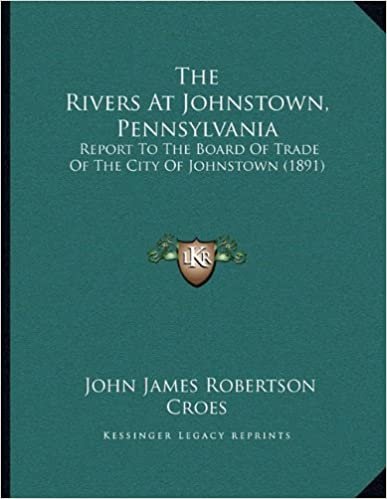 The Rivers At Johnstown, Pennsylvania: Report To The Board Of Trade Of The City Of Johnstown (1891)