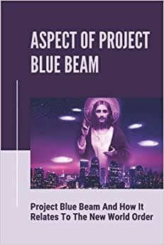 Aspect Of Project Blue Beam: Project Blue Beam And How It Relates To The New World Order: The History Of Project Blue Beam