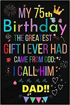 MY 75 BIRTHDAY THE GREATEST GIFT I EVER HAD, CAME FROM GOD: I CALL HIM DAD!!: Happy 75th Birthday 75Years Old Gift Ideas Men, Women, Mom, Grandpa, Grandma,son for DAD