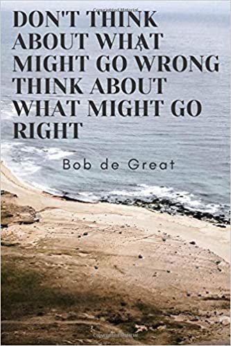 DON'T THINK ABOUT WHAT MIGHT GO WRONG THINK ABOUT WHAT MIGHT GO RIGHT: Motivational Notebook, Journal Diary (110 Pages, Blank, 6x9)