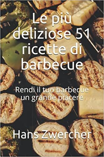 Le più deliziose 51 ricette di barbecue: Rendi il tuo barbecue un grande piacere