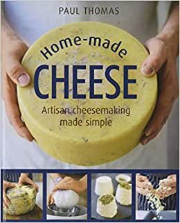 Home-Made Cheese: From Simple Butter, Yogurt and Fresh Cheeses to Soft, Hard and Blue Cheeses, an Expert's Guide to Making Successful Cheese at Home