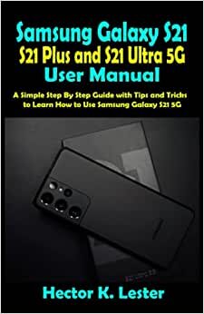 Samsung Galaxy S21, S21 Plus and S21 Ultra 5G User Manual: A Simple Step By Step Guide with Tips and Tricks to Learn How to Use Samsung Galaxy S21 5G