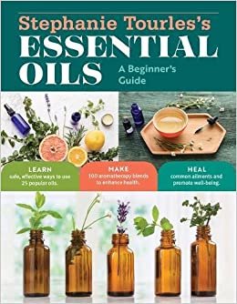 Stephanie Tourles's Essential Oils: A Beginner's Guide: Learn Safe, Effective Ways to Use 25 Popular Oils - Make 100 Aromatherapy Blends to Enhance Health - Heal Common Ailments and Promote Well-Being