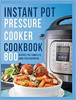 Instant Pot Pressure Cooker Cookbook: 800+ Recipes, The Complete Book for Beginners
