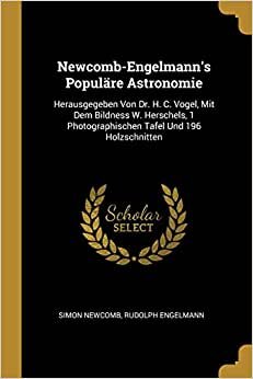 Newcomb-Engelmann'in Populare Astronomisi: Herausgegeben Von Dr. HC Vogel, Mit Dem Bildness W. Herschels, 1 Photographischen Tafel Und 196 Holzschnitten [Almanca]