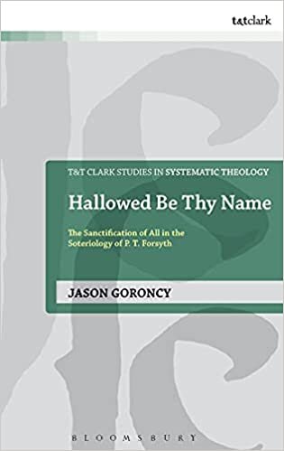 Hallowed Be Thy Name: The Sanctification of All in the Soteriology of P. T. Forsyth (T&T Clark Studies in Systematic Theology)