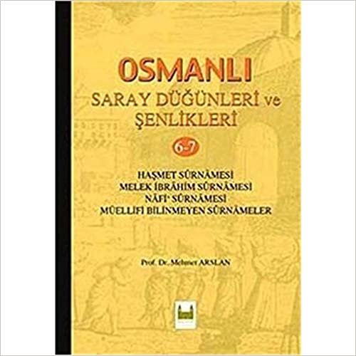 Osmanlı Saray Düğünleri ve Şenlikleri 6-7: Haşmet Surnamesi Melek İbrahim Surnamesi Nafi Surnamesi Müellifi Bilinmeyen Surnamesi