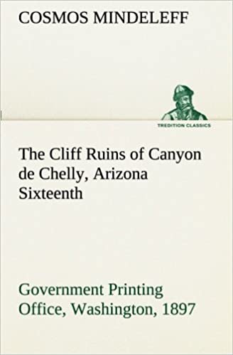 The Cliff Ruins of Canyon de Chelly, Arizona Sixteenth Annual Report of the Bureau of Ethnology to the Secretary of the Smithsonian Institution, ... 1897, pages 73-198 (TREDITION CLASSICS)