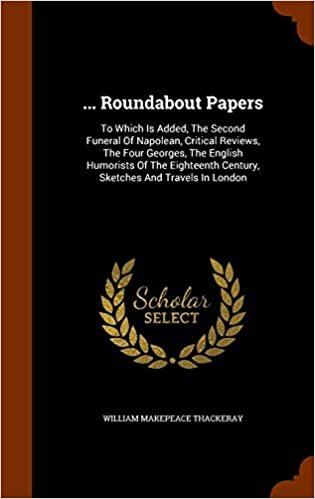... Roundabout Papers: To Which Is Added, The Second Funeral Of Napolean, Critical Reviews, The Four Georges, The English Humorists Of The Eighteenth Century, Sketches And Travels In London