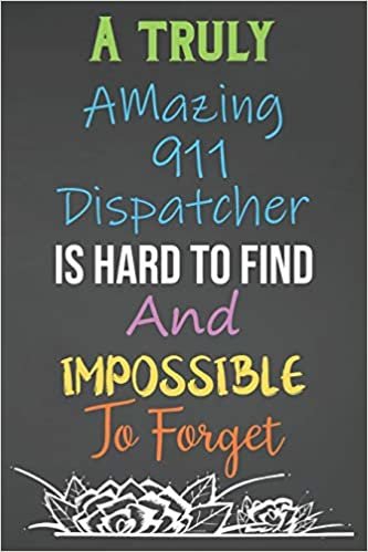 A Truly Amazing 911 Dispatcher Is Hard To Find And Impossible To Forget: Lined Notebook Journal For 911 Dispatchers Appreciation Gifts