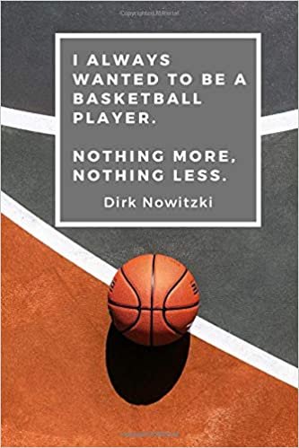I always wanted to be a basketball player. Nothing more, nothing less. Dirk Nowitzki: Motivational Notebook, Sports Notebbok, Journal, Diary (110 Pages, Blank, 6' x 9')