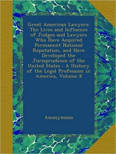Great American Lawyers: The Lives and Influence of Judges and Lawyers Who Have Acquired Permanent National Reputation, and Have Developed the ... of the Legal Profession in America, Volume 8