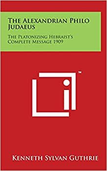 The Alexandrian Philo Judaeus: The Platonizing Hebraist's Complete Message 1909