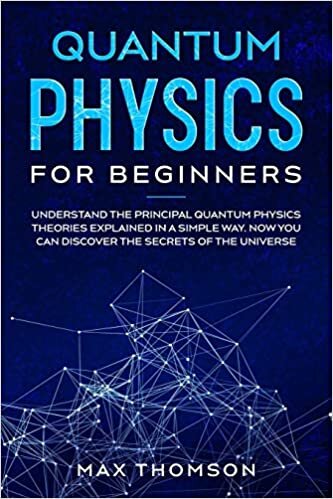Quantum Physics for Beginners: Understand the Principal Quantum Physics Theories Explained in a Simple Way. Now you Can Discover the Secrets of the Universe.