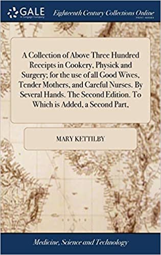 A Collection of Above Three Hundred Receipts in Cookery, Physick and Surgery; For the Use of All Good Wives, Tender Mothers, and Careful Nurses. by ... Edition. to Which Is Added, a Second Part,