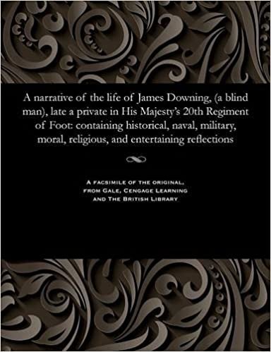 A narrative of the life of James Downing, (a blind man), late a private in His Majesty's 20th Regiment of Foot: containing historical, naval, military, moral, religious, and entertaining reflections