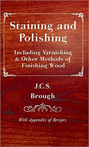Staining and Polishing - Including Varnishing & Other Methods of Finishing Wood, With Appendix of Recipes