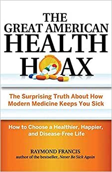 The Great American Health Hoax: The Surprising Truth About How Modern Medicine Keeps You Sick―How to Choose a Healthier, Happier, and Disease-Free Life