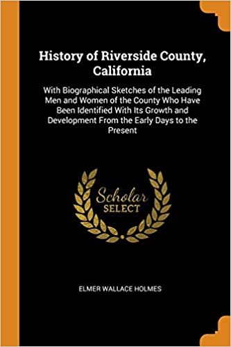 History of Riverside County, California: With Biographical Sketches of the Leading Men and Women of the County Who Have Been Identified with Its ... from the Early Days to the Present