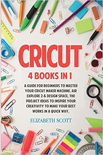Cricut: 4 Books in 1: A Guide for Beginners to Master Your Cricut Maker Machine, Air Explore 2 & Design Space. The Project Ideas to Inspire Your Creativity to Make Your Best Works in a quick way
