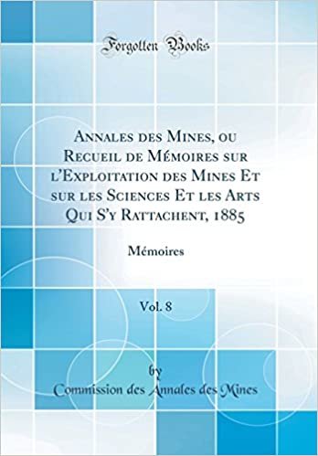 Annales des Mines, ou Recueil de Mémoires sur l'Exploitation des Mines Et sur les Sciences Et les Arts Qui S'y Rattachent, 1885, Vol. 8: Mémoires (Classic Reprint)