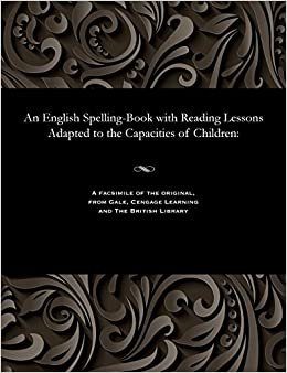 An English Spelling-Book with Reading Lessons Adapted to the Capacities of Children