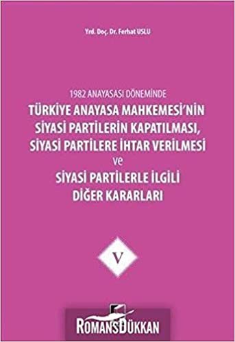 1982 Anayasası Döneminde Türkiye Anayasa Mahkemesi’nin Siyasi Partilerin Kapatılması, Siyasi Partilere İhtar Verilmesi ve Siyasi Partilerle İlgili Diğer Kararları Cilt 5
