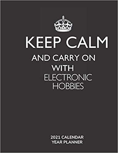 Keep Calm and Carry On with Electronic Hobbies - 2021 Calendar Year Planner: Hobby Enthusiast and Fan - Monthly & Weekly Calendar - Yearly Planner - Annual Daily Diary Book