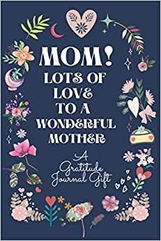 Mom! Lots of love To A Wonderful Mother: A Gratitude Journal for Women,Good Days Start With Gratitude moms gift journal for mother's day,birthday and Christmas