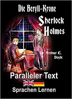 Die Beryll-Krone: Ein Sherlock Holmes Abenteuer - A1 A2 Zweisprachig Deutsch Englisch - Mit nebeneinander angeordneten Übersetzung - Paralleler text - Bilinguales Buch