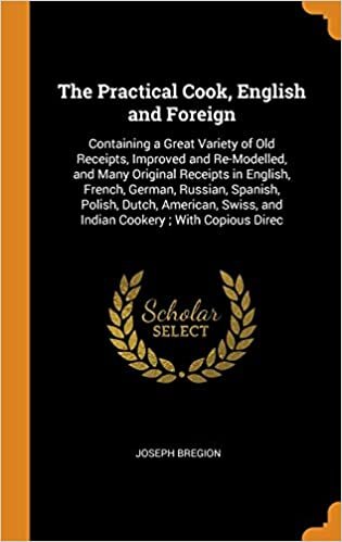 The Practical Cook, English and Foreign: Containing a Great Variety of Old Receipts, Improved and Re-Modelled, and Many Original Receipts in English, ... and Indian Cookery ; With Copious Direc