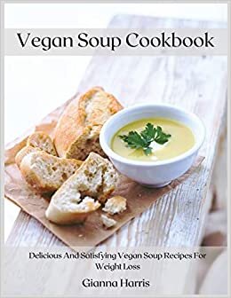 Vegan Soup Cookbook: Delicious And Satisfying Vegan Soup Recipes For Weight Loss