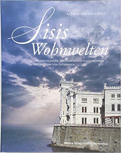 Sisis Wohnwelten: Traumschlösser, Seelenorte und Fluchtburgen der Kaiserin von Österreich
