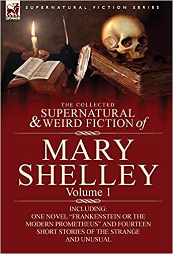 The Collected Supernatural and Weird Fiction of Mary Shelley-Volume 1: Including One Novel Frankenstein or the Modern Prometheus and Fourteen Short (Supernatural Fiction)