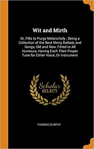 Wit and Mirth: Or, Pills to Purge Melancholy ; Being a Collection of the Best Merry Ballads and Songs, Old and New, Fitted to All Humours, Having Each Their Proper Tune for Either Voice, Or Instrument
