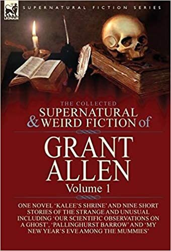 The Collected Supernatural and Weird Fiction of Grant Allen: Volume 1-One Novel 'Kalee's Shrine', and Nine Short Stories of the Strange and Unusual ... Barrow' and 'My New Year's Eve Among the