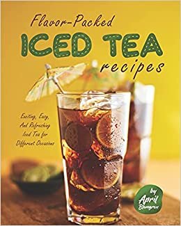Flavor-Packed Iced Tea Recipes: Exciting, Easy, And Refreshing Iced Tea for Different Occasions indir