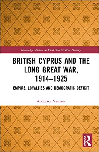 British Cyprus and the Long Great War, 1914-1925: Empire, Loyalties and Democratic Deficit (Routledge Studies in First World War History)