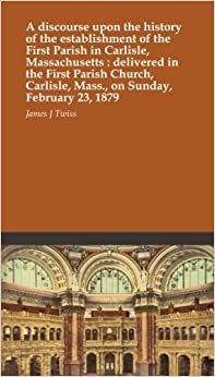 A discourse upon the history of the establishment of the First Parish in Carlisle, Massachusetts : delivered in the First Parish Church, Carlisle, Mass., on Sunday, February 23, 1879