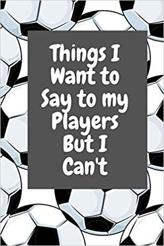 Things I Want to Say to my Players But I Can't: Notebook, Ruled, funny appreciation for women/men coach, thank you or retirement gift ideas for soccer