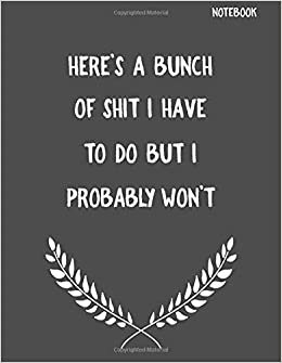 Here's A Bunch Of Shit I Have To Do but I Probably Won't: Funny Sarcastic Notepads Note Pads for Work and Office, Funny Novelty Gift for Adult, ... Pages for Writing and Drawing (Make Work Fun)