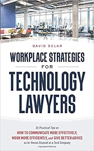 Workplace Strategies for Technology Lawyers: 36 Practical Tips on How to Communicate More Effectively, Work More Efficiently, and Give Better Advice as In-House Counsel at a Tech Company